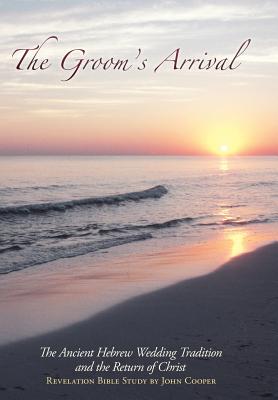 The Groom's Arrival: The Ancient Hebrew Wedding Tradition and the Return of Christ - John Cooper