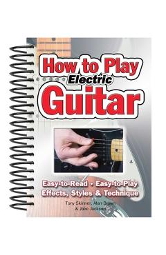 How to Play Electric Guitar: Easy to Read, Easy to Play; Effects, Styles & Technique - Alan Brown
