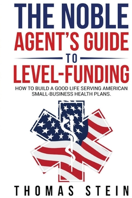 Coperta cărții 'The Noble Agent's Guide to level Funding: How to build a good life serving American Small business health plans -'