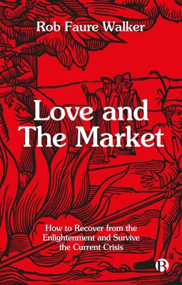 Love and the Market: How to Recover from the Enlightenment and Survive the Current Crisis - Rob Faure Walker