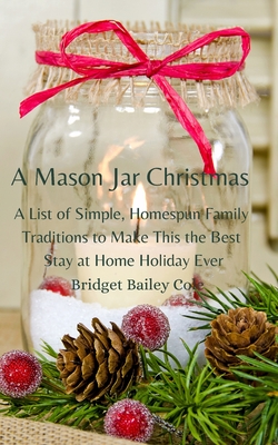 A Mason Jar Christmas: A List of Simple, Homespun Family Traditions to Make This The Best Stay at Home Holiday; Book One in the Christmas Tra - Bridget Bailey Cole