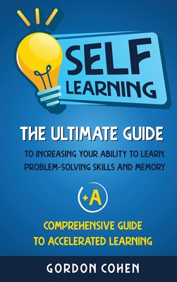 Self-Learning: The Ultimate Guide to Increasing Your Ability to Learn, Problem- Solving Skills and Memory + A Comprehensive Guide to - Gordon Cohen