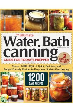 The Ultimate Water Bath Canning Guide for Today's Prepper: Master 1200 Day of Quick, Delicious, and Budget-Friendly Recipes to Keep Your Shelves Overf - Rosalind Harvest