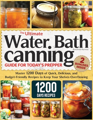 The Ultimate Water Bath Canning Guide for Today's Prepper: Master 1200 Day of Quick, Delicious, and Budget-Friendly Recipes to Keep Your Shelves Overf - Rosalind Harvest
