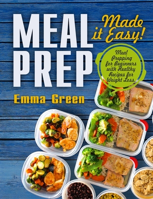 Meal Prep: Made it Easy! Meal Prepping for Beginners with Healthy Recipes for Weight Loss - Emma Green