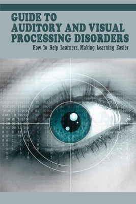 Coperta cărții 'Guide To Auditory & Visual Processing Disorders: How To Help Learners, Making Learning Easier: How To Help Students'