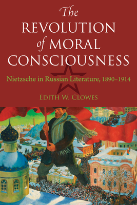 The Revolution of Moral Consciousness: Nietzsche in Russian Literature, 1890-1914 - Edith Clowes