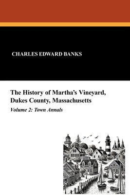 The History of Martha's Vineyard, Dukes County, Massachusetts in Three Volumes (Vol. 2): Town Annals - Charles Edward Banks