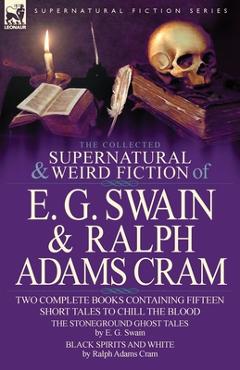 The Collected Supernatural and Weird Fiction of E. G. Swain & Ralph Adams Cram: The Stoneground Ghost Tales & Black Spirits and White-Fifteen Short Ta - E. G. Swain