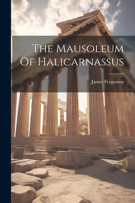 The Mausoleum Of Halicarnassus - James Fergusson