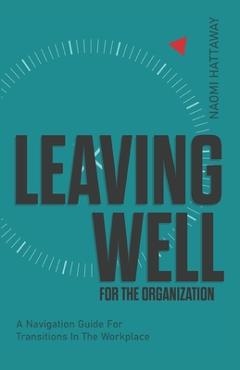 Coperta cărții 'Leaving Well for the Organization: A Navigation Guide for Workplace Transitions - Naomi Hattaway'