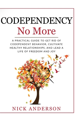 Codependency No More: A Practical Guide to Get Rid of Codependent Behavior, Cultivate Healthy Relationships, and Lead A life of Freedom and - Nick Anderson