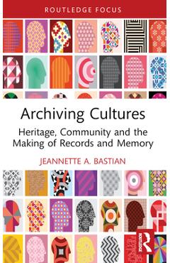 Archiving Cultures: Heritage, Community and the Making of Records and Memory - Jeannette A. Bastian