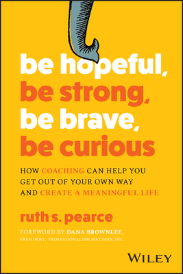 Be Hopeful, Be Strong, Be Brave, Be Curious: How Coaching Can Help You Get Out of Your Own Way and Create a Meaningful Life - Ruth S. Pearce