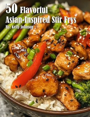 50 Flavorful Asian-Inspired Stir-Frys - Kelly Johnson