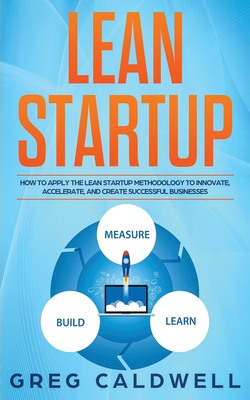 Lean Startup: How to Apply the Lean Startup Methodology to Innovate, Accelerate, and Create Successful Businesses - Greg Caldwell