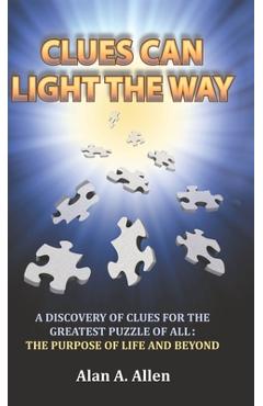 Coperta cărții 'Clues Can Light the Way: A Discovery of Clues for the Greatest Puzzle of All: the Purpose of Life and Beyond - Alan A.'