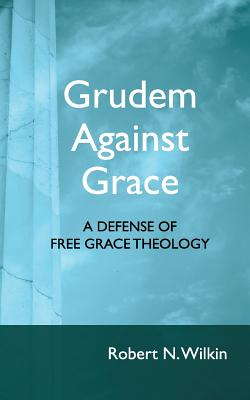 Grudem Against Grace: Defending Free Grace Theology - Robert N. Wilkin