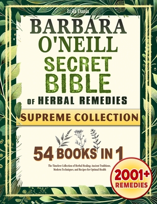 The Barbara O'Neill SECRET BIBLE of Herbal Remedies: The Timeless Collection of Herbal Healing, Ancient Traditions, Modern Techniques, and Recipes for - Leila Dania