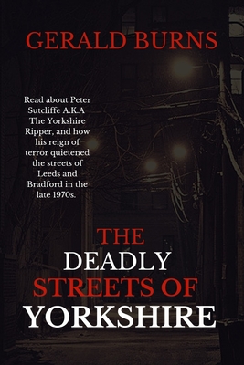 The Deadly Streets of Yorkshire: Read about Peter Sutcliffe A.K.A The Yorkshire Ripper and how his reign of terror quietened the streets of Leeds and - Gerald Burns