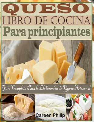 Queso Libro de Cocina Para principiantes: Guía Completa Para la Elaboración de Queso Artesanal - Careen Philip