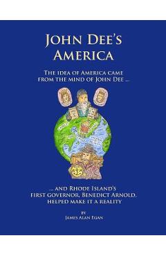 John Dee's America: The idea of America came from the mind of John Dee. And Rhode Island's first governor, Benedict Arnold, helped make it - James Alan Egan