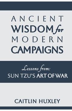 Coperta cărții 'Ancient Wisdom for Modern Campaigns: Lessons from Sun Tzu's Art of War - Caitlin Huxley'