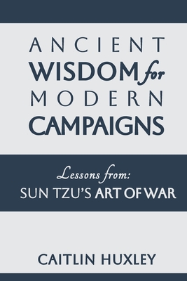 Ancient Wisdom for Modern Campaigns: Lessons from Sun Tzu's Art of War - Caitlin Huxley