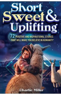 Coperta cărții 'Short Sweet & Uplifting: 72 Positive and Inspirational Stories That Will Make You Believe in Humanity - Charlie Miller'