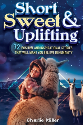 Coperta cărții 'Short Sweet & Uplifting: 72 Positive and Inspirational Stories That Will Make You Believe in Humanity - Charlie Miller'