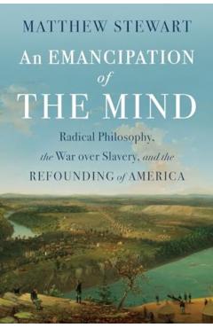 An Emancipation of the Mind: Radical Philosophy, the War Over Slavery, and the Refounding of America - Matthew Stewart