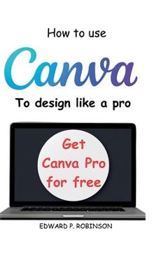 Coperta cărții 'How To Use Canva To Design Like a Pro - Edward P. Robinson'