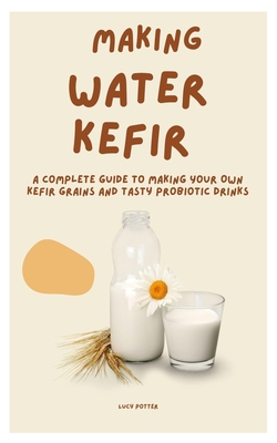 Coperta cărții 'Making Water Kefir: A Complete Guide to Making Your Own Kefir Grains and Tasty Probiotic Drinks - Lucy Potter'