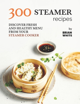 300 Steamer Recipes: Discover Fresh and Healthy Menu from Your Steamer Cooker - Brian White