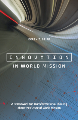 Innovation in World Mission: A Framework for Transformational Thinking about the Future of World Mission - Derek T. Seipp