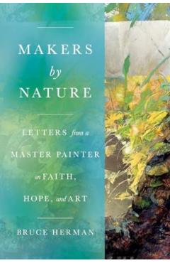Makers by Nature: Letters from a Master Painter on Faith, Hope, and Art - Bruce Herman