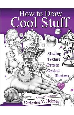 How to Draw Cool Stuff: Shading, Textures and Optical Illusions - Catherine Holmes