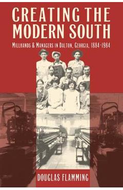Poza produsului Creating the Modern South: Millhands and Managers in Dalton, Georgia, 1884-1984 - Douglas Flamming