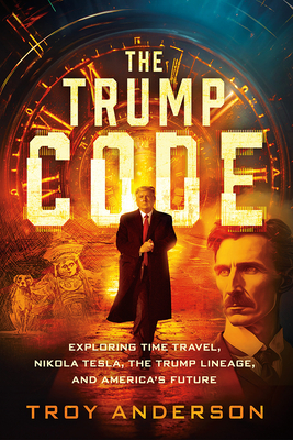 The Trump Code: Exploring Time Travel, Nikola Tesla, the Trump Lineage, and America's Future - Troy Anderson
