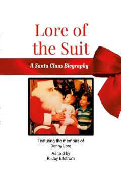 Coperta cărții 'Lore of the Suit: A Santa Claus Biography Featuring Denny Lore - R. Jay Elfstrom'