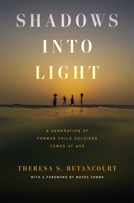 Shadows Into Light: A Generation of Former Child Soldiers Comes of Age - Theresa S. Betancourt