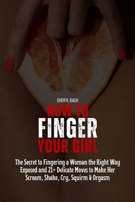 How to Finger Your Girl: The Secret to Fingering a Woman the Right Way Exposed and 21+ Delicate Moves to Make Her Scream, Shake, Cry, Squirm & - Cheryl Bach
