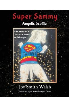 Poza produsului Super Sammy Angelic Scottie: Life Story of a Terrier's Terror to Triumph - Joy Smith Walsh