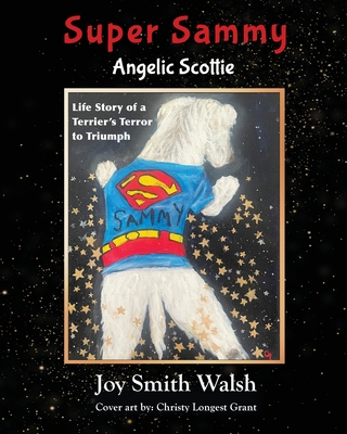 Super Sammy Angelic Scottie: Life Story of a Terrier's Terror to Triumph - Joy Smith Walsh