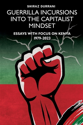 Guerrilla Incursions into the Capitalist Mindset: Essays with Focus on Kenya 1979-2023 - Shiraz Durrani