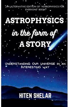Coperta cărții 'Astrophysics In The Form Of A Story: Understanding Our Universe In An Interesting Way. - Hiten Shelar'