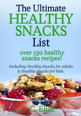 The Ultimate Healthy Snack List including Healthy Snacks for Adults & Healthy Snacks for Kids: Discover over 130 Healthy Snack Recipes - Fruit Snacks, - C. Elias
