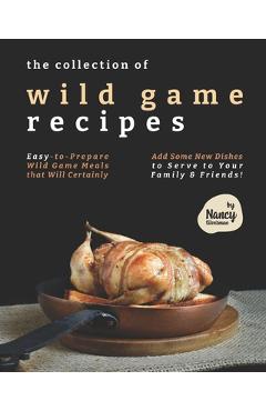 Poza produsului The Collection of Wild Game Recipes: Easy-to-Prepare Wild Game Meals that Will Certainly Add Some New Dishes to Serve to Your Family & Friends! - Nancy Silverman