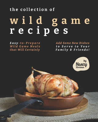 The Collection of Wild Game Recipes: Easy-to-Prepare Wild Game Meals that Will Certainly Add Some New Dishes to Serve to Your Family & Friends! - Nancy Silverman