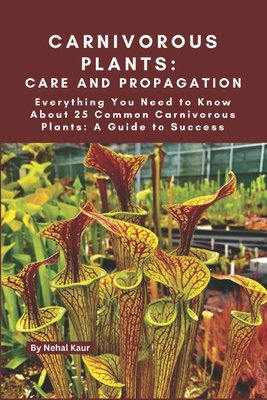 Carnivorous Plants: Care and Propagation: Everything You Need to Know About 25 Common Carnivorous Plants: A Guide to Success - Nehal Kaur